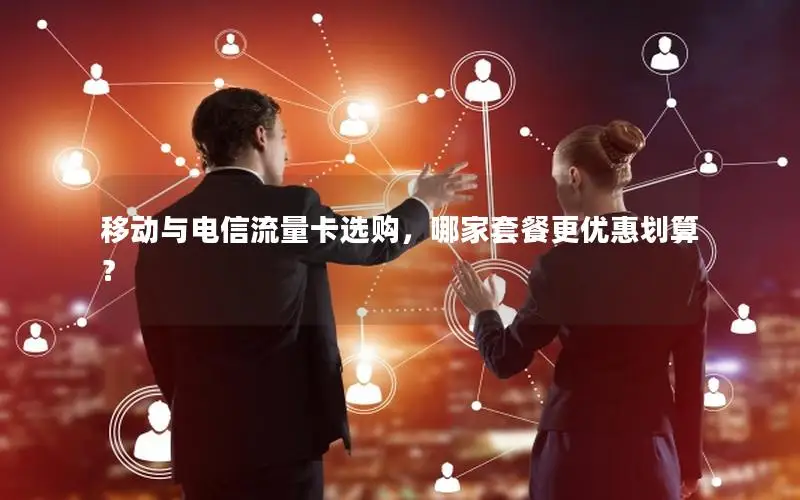 移动与电信流量卡选购，哪家套餐更优惠划算？