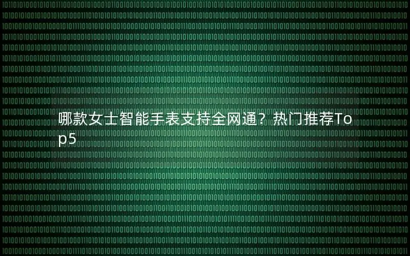 哪款女士智能手表支持全网通？热门推荐Top5