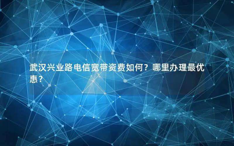 武汉兴业路电信宽带资费如何？哪里办理最优惠？