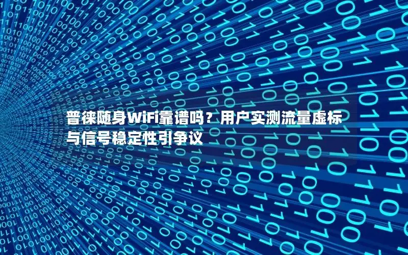 普徕随身WiFi靠谱吗？用户实测流量虚标与信号稳定性引争议