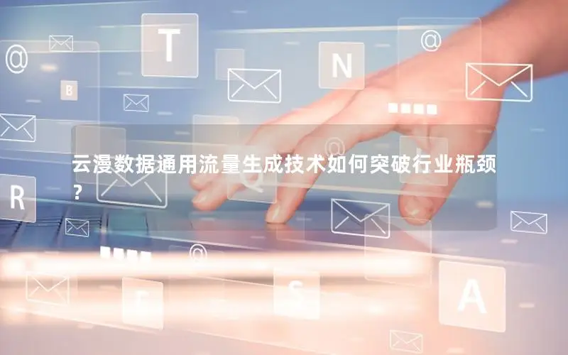 云漫数据通用流量生成技术如何突破行业瓶颈？