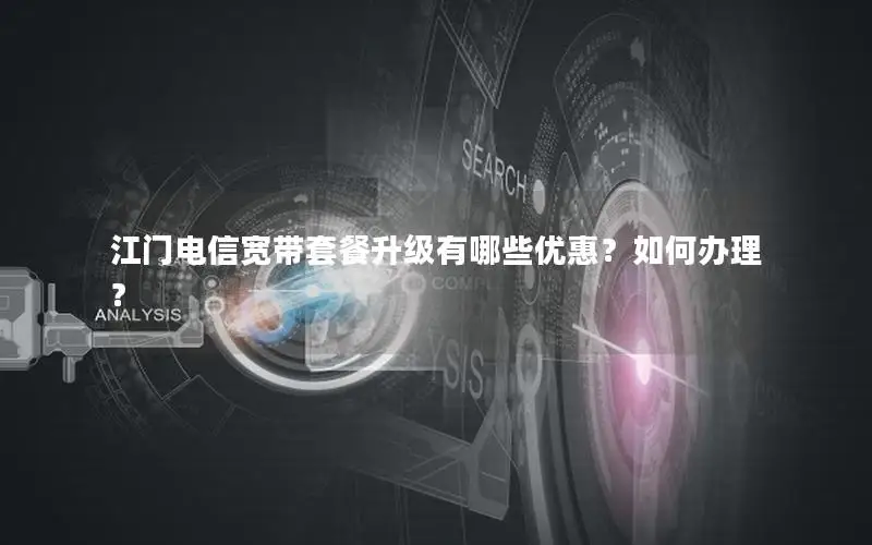 江门电信宽带套餐升级有哪些优惠？如何办理？