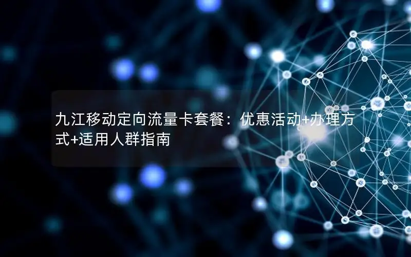 九江移动定向流量卡套餐：优惠活动+办理方式+适用人群指南