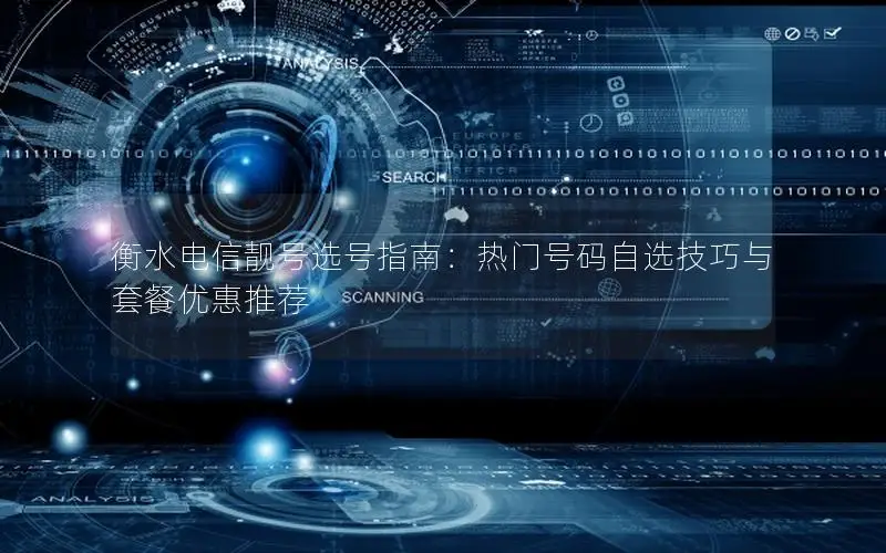衡水电信靓号选号指南：热门号码自选技巧与套餐优惠推荐