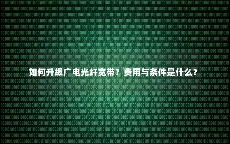 如何升级广电光纤宽带？费用与条件是什么？