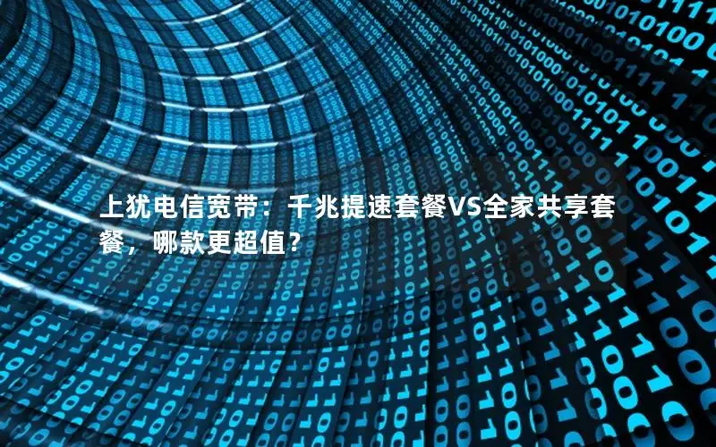 上犹电信宽带：千兆提速套餐VS全家共享套餐，哪款更超值？