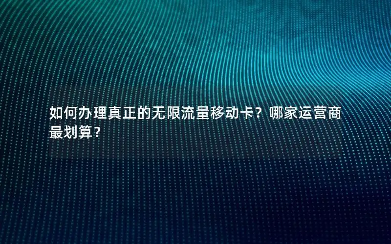 如何办理真正的无限流量移动卡？哪家运营商最划算？