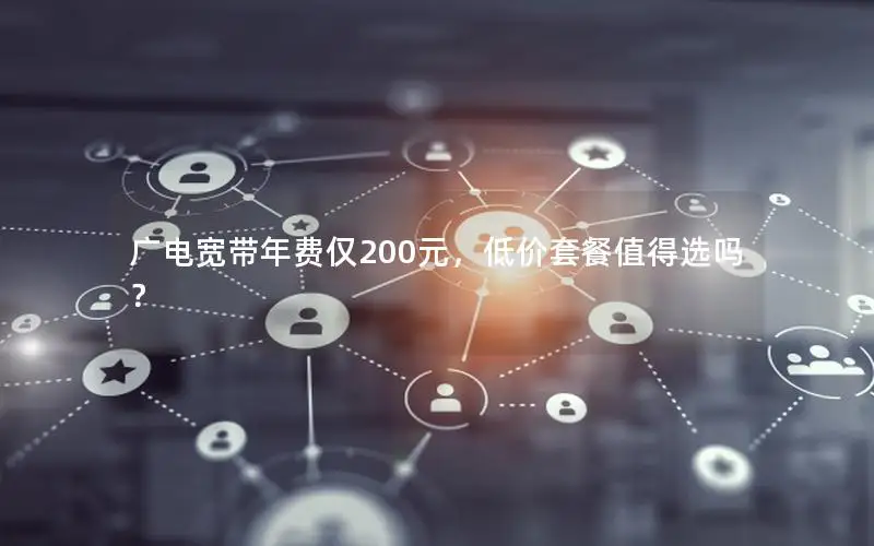 广电宽带年费仅200元，低价套餐值得选吗？