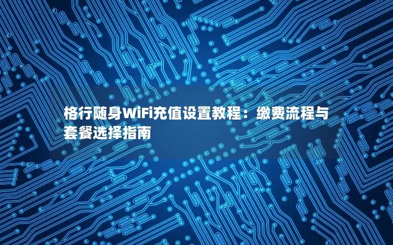 格行随身WiFi充值设置教程：缴费流程与套餐选择指南