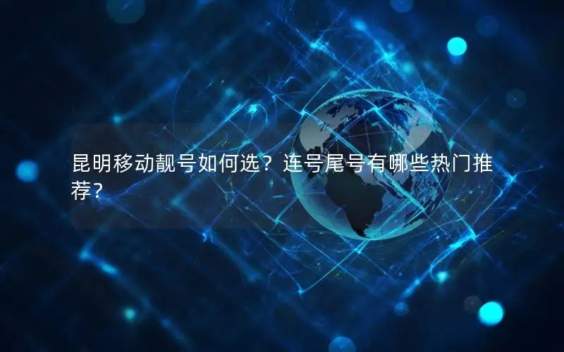 昆明移动靓号如何选？连号尾号有哪些热门推荐？