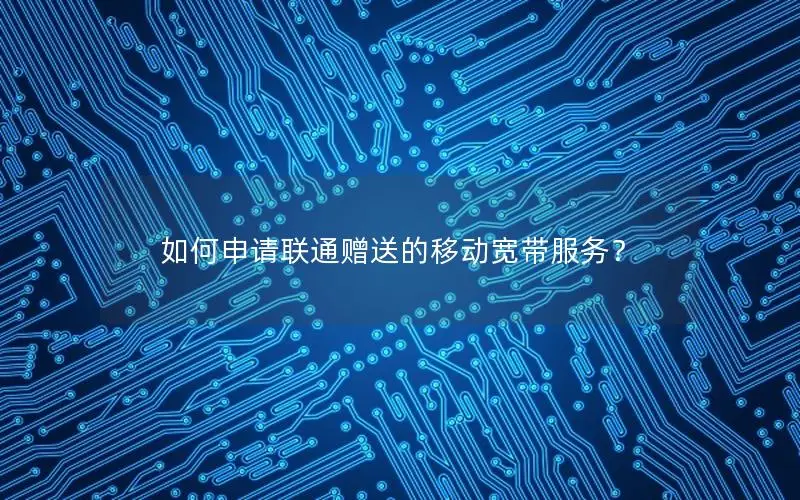 如何申请联通赠送的移动宽带服务？