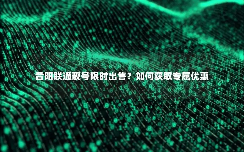 昔阳联通靓号限时出售？如何获取专属优惠