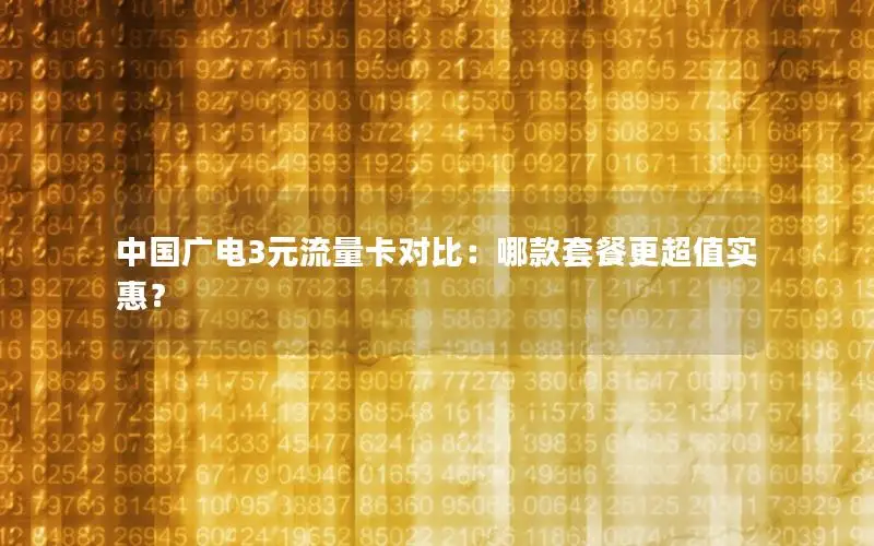 中国广电3元流量卡对比：哪款套餐更超值实惠？