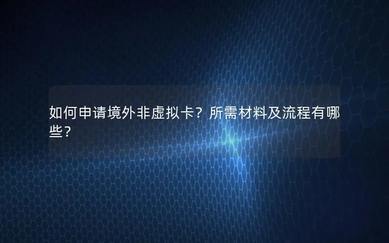如何申请境外非虚拟卡？所需材料及流程有哪些？
