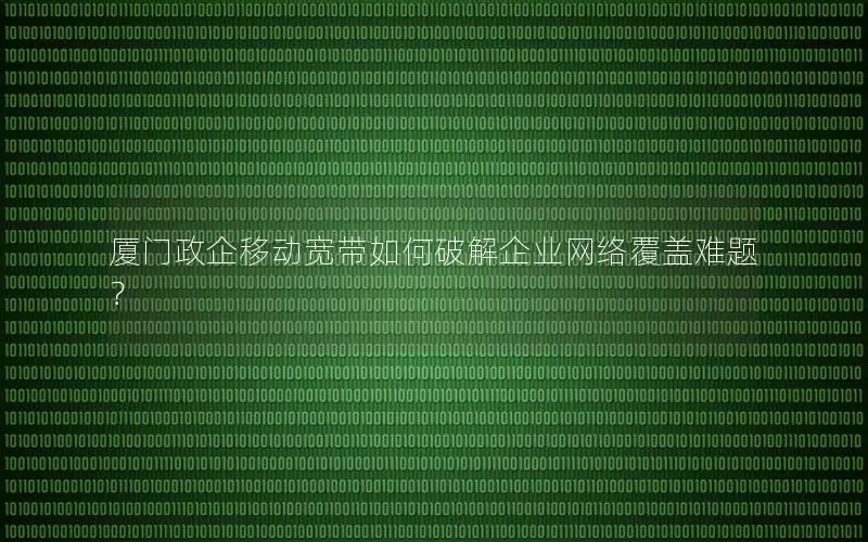 厦门政企移动宽带如何破解企业网络覆盖难题？