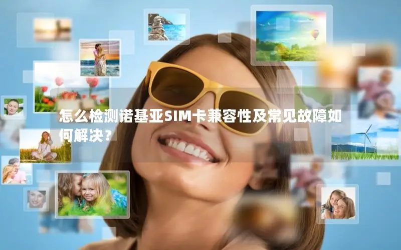 怎么检测诺基亚SIM卡兼容性及常见故障如何解决？