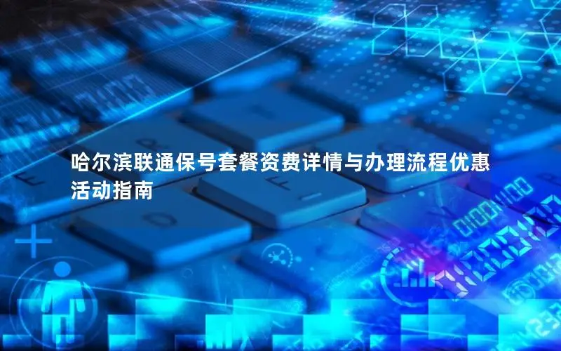 哈尔滨联通保号套餐资费详情与办理流程优惠活动指南