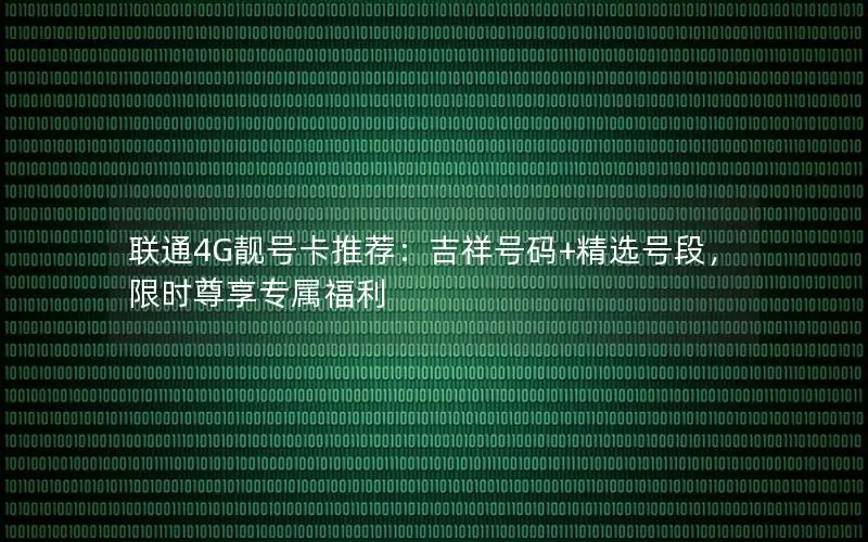 联通4G靓号卡推荐：吉祥号码+精选号段，限时尊享专属福利