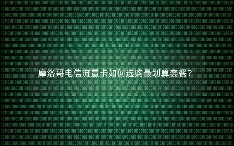 摩洛哥电信流量卡如何选购最划算套餐？