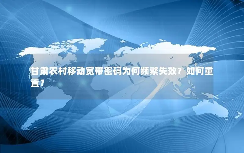 甘肃农村移动宽带密码为何频繁失效？如何重置？