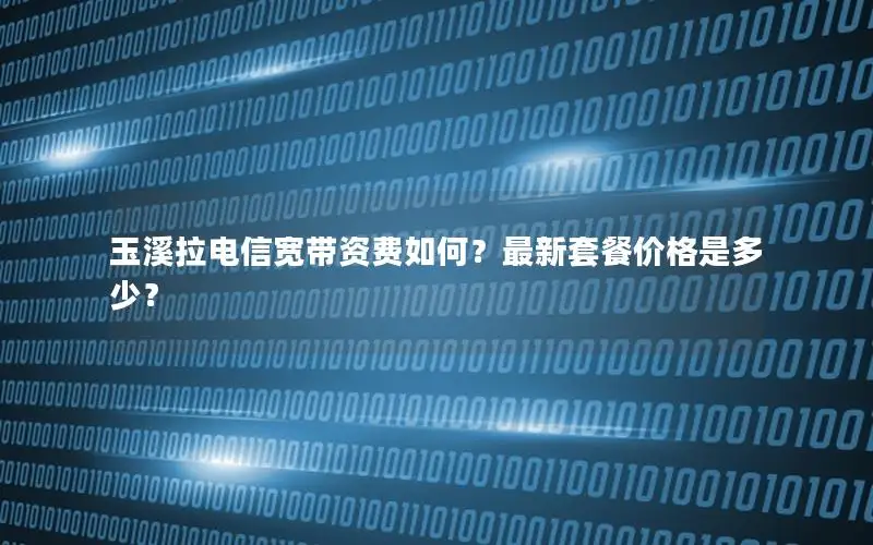 玉溪拉电信宽带资费如何？最新套餐价格是多少？
