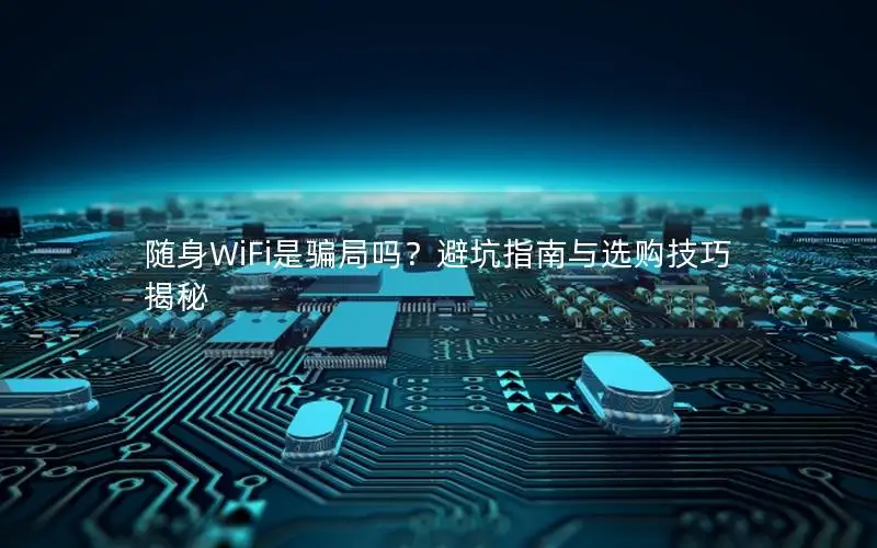 随身WiFi是骗局吗？避坑指南与选购技巧揭秘