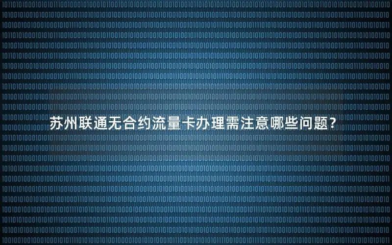 苏州联通无合约流量卡办理需注意哪些问题？