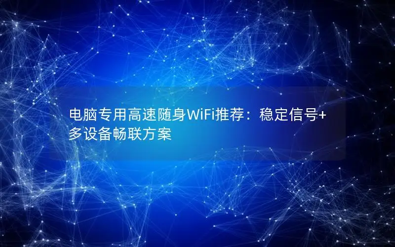 电脑专用高速随身WiFi推荐：稳定信号+多设备畅联方案