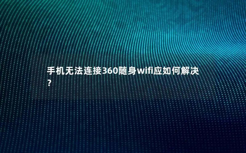 手机无法连接360随身wifi应如何解决？