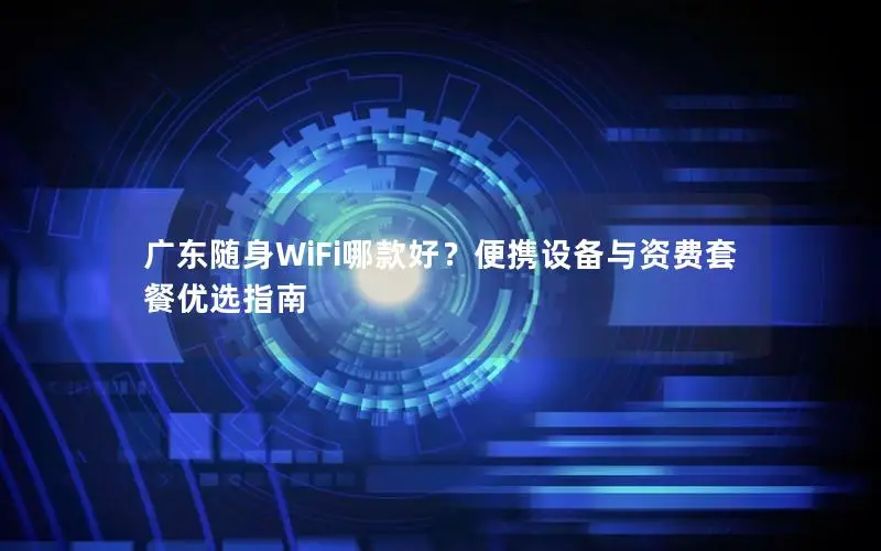 广东随身WiFi哪款好？便携设备与资费套餐优选指南