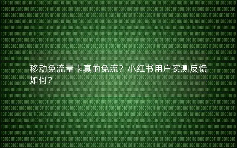 移动免流量卡真的免流？小红书用户实测反馈如何？