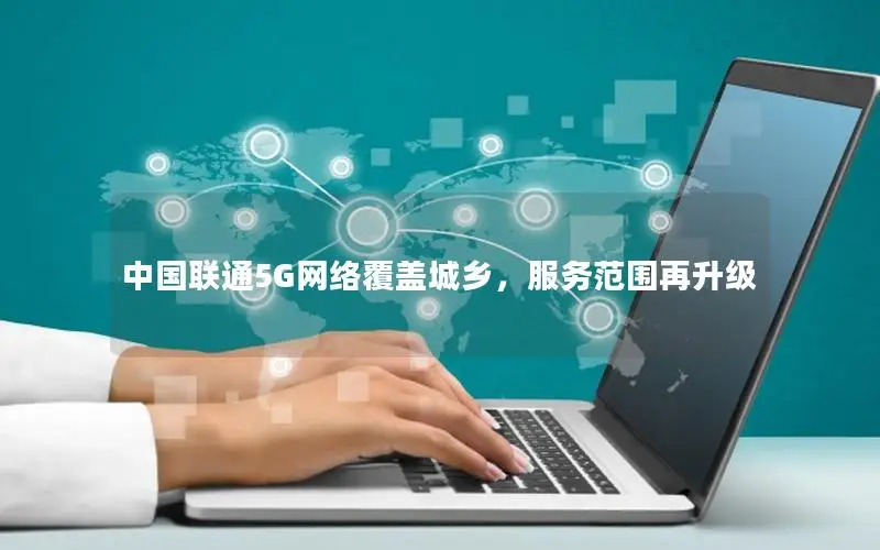 中国联通5G网络覆盖城乡，服务范围再升级