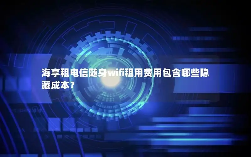 海享租电信随身wifi租用费用包含哪些隐藏成本？
