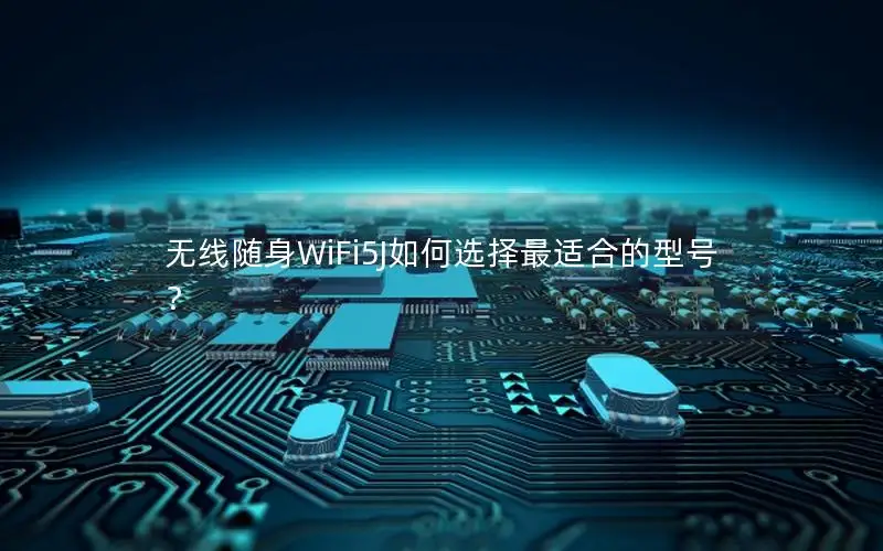 无线随身WiFi5J如何选择最适合的型号？