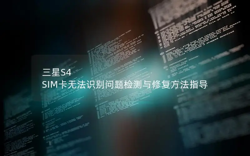 三星S4 SIM卡无法识别问题检测与修复方法指导