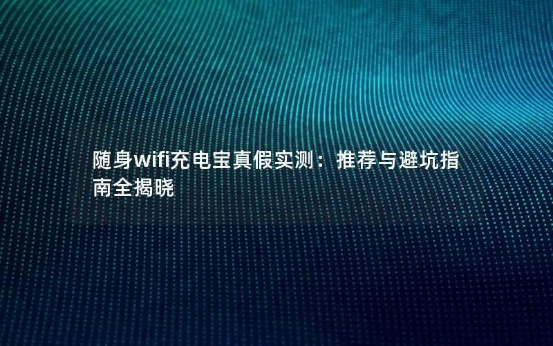 随身wifi充电宝真假实测：推荐与避坑指南全揭晓