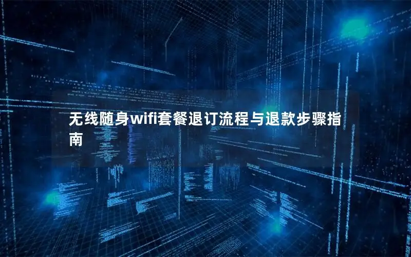 无线随身wifi套餐退订流程与退款步骤指南