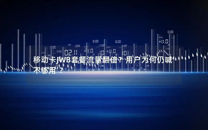 移动卡JWB套餐流量翻倍？用户为何仍喊‘不够用’？