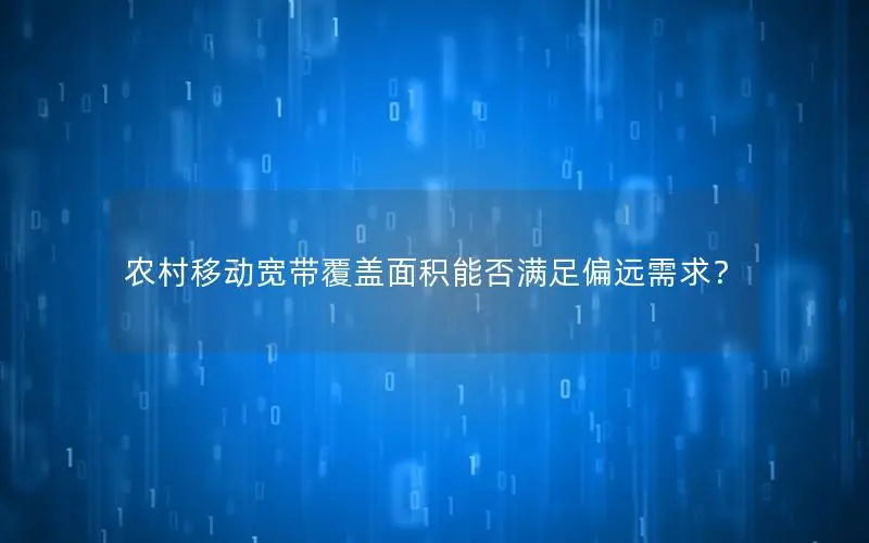 农村移动宽带覆盖面积能否满足偏远需求？