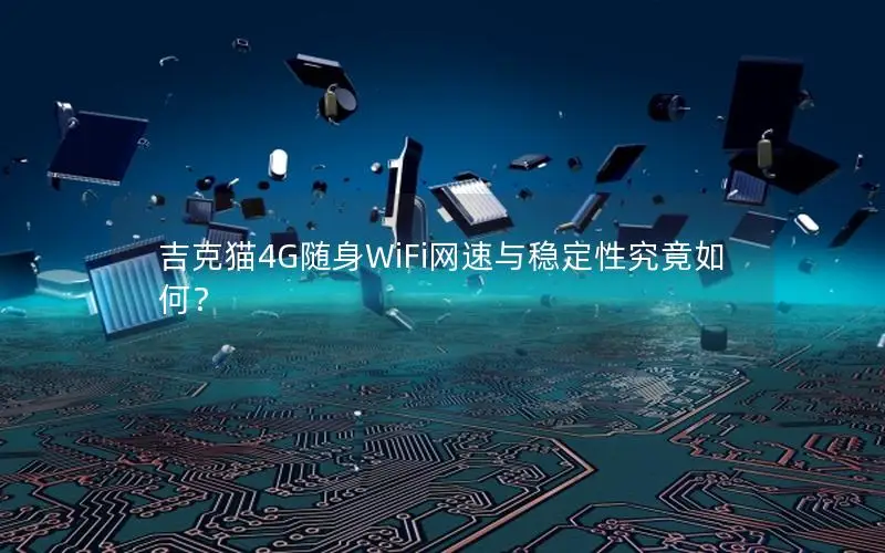 吉克猫4G随身WiFi网速与稳定性究竟如何？