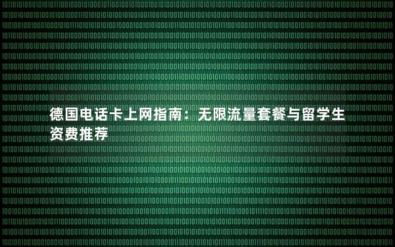 德国电话卡上网指南：无限流量套餐与留学生资费推荐