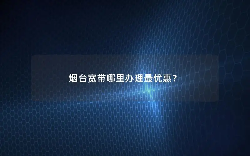 烟台宽带哪里办理最优惠？