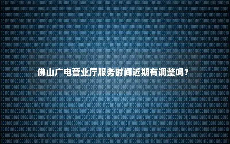 佛山广电营业厅服务时间近期有调整吗？