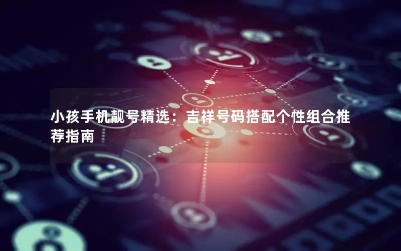 小孩手机靓号精选：吉祥号码搭配个性组合推荐指南