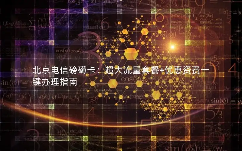 北京电信磅礴卡：超大流量套餐+优惠资费一键办理指南