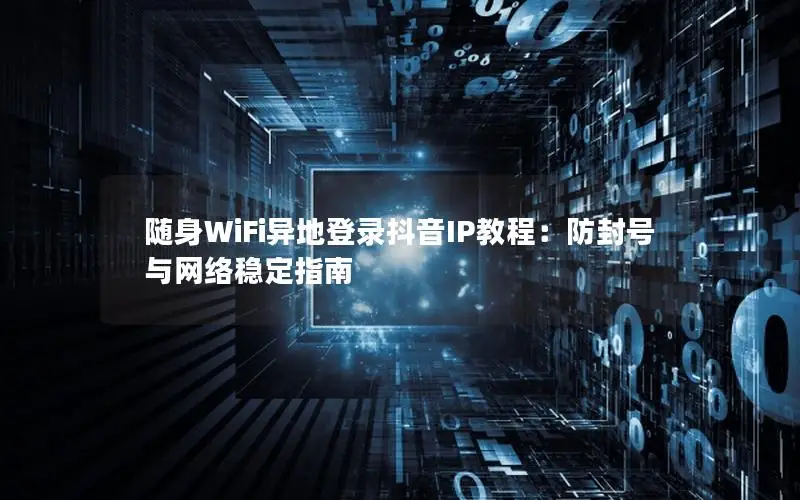 随身WiFi异地登录抖音IP教程：防封号与网络稳定指南