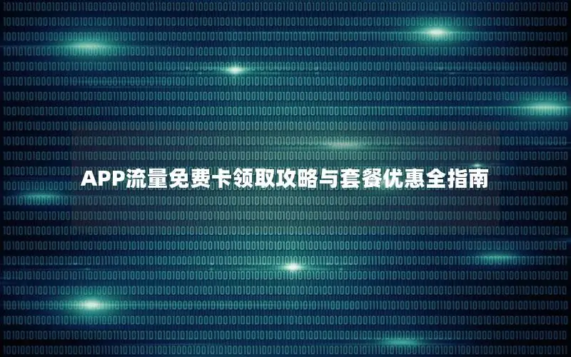APP流量免费卡领取攻略与套餐优惠全指南