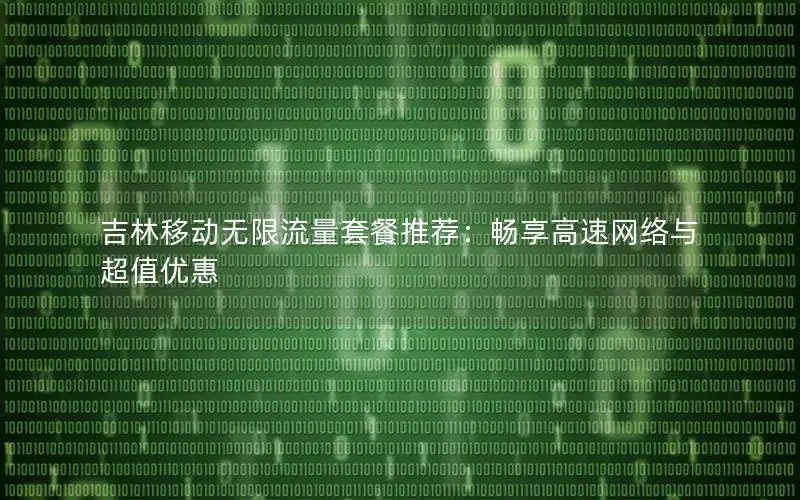 吉林移动无限流量套餐推荐：畅享高速网络与超值优惠