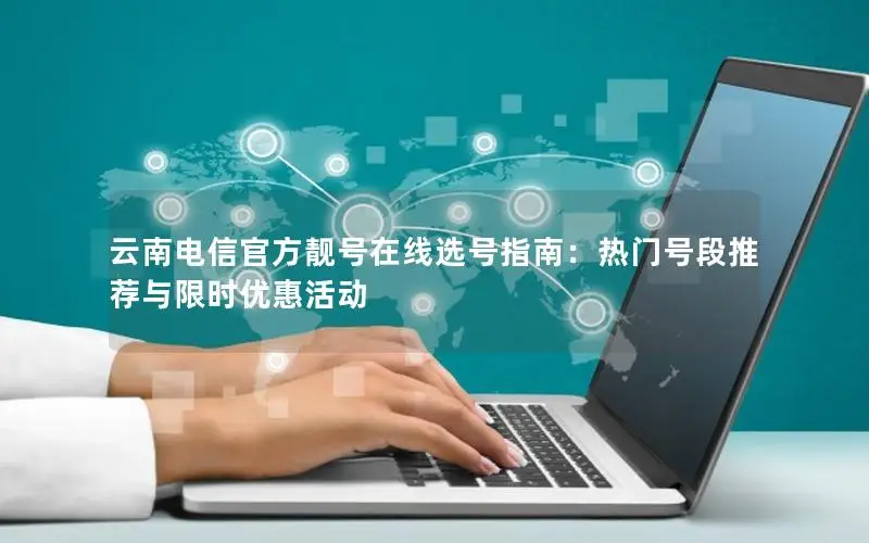 云南电信官方靓号在线选号指南：热门号段推荐与限时优惠活动