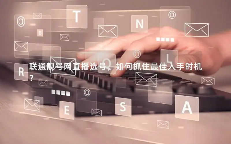 联通靓号网直播选号，如何抓住最佳入手时机？